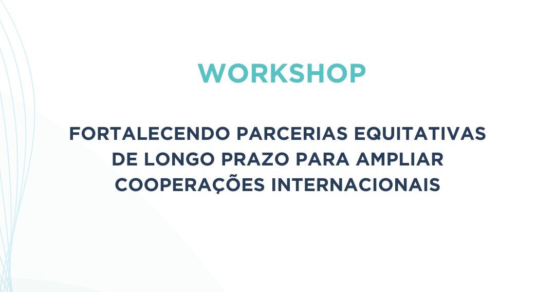Convite – Workshop “Fortalecendo Parcerias Equitativas de Longo Prazo para Ampliar Cooperações Internacionais”
